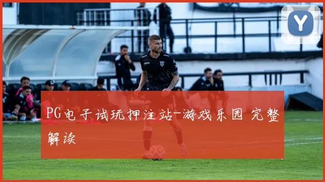 PG电子试玩押注站-游戏乐园 完整解读