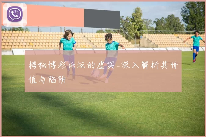 揭秘博彩论坛的虚实_深入解析其价值与陷阱