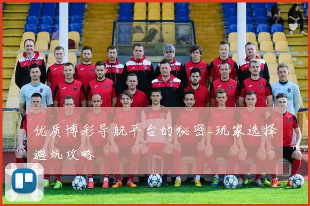 优质博彩导航平台的秘密_玩家选择避坑攻略