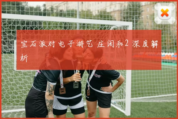 宝石派对电子游艺 庄闲和2 深度解析