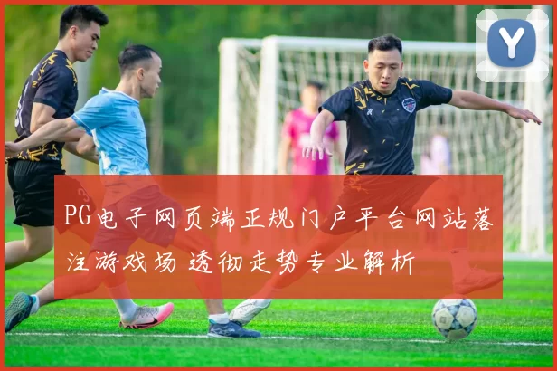 PG电子网页端正规门户平台网站落注游戏场 透彻走势专业解析
