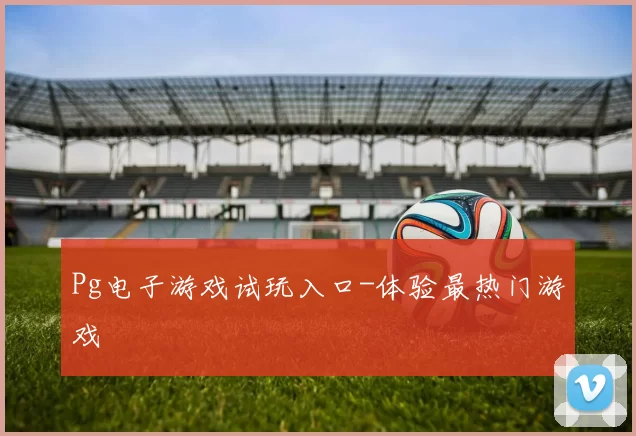 Pg电子游戏试玩入口-体验最热门游戏