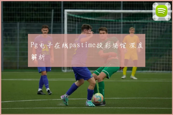 Pg电子在线pastime投彩场馆 深度解析