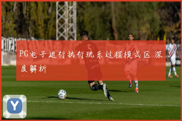 PG电子进行执行玩乐过程模式区 深度解析