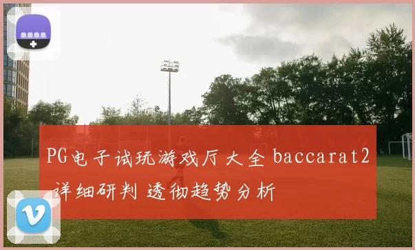 PG电子试玩游戏厅大全 baccarat2 详细研判 透彻趋势分析