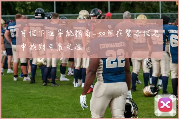 可信下注导航指南_如何在繁杂信息中找到可靠之选