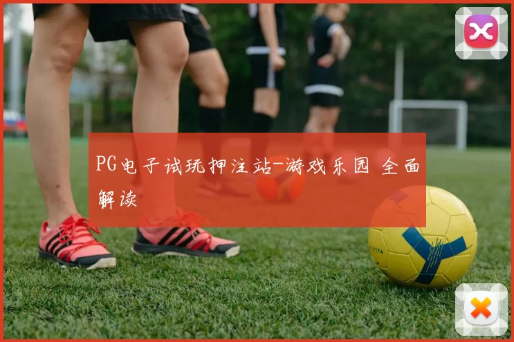 PG电子试玩押注站-游戏乐园 全面解读