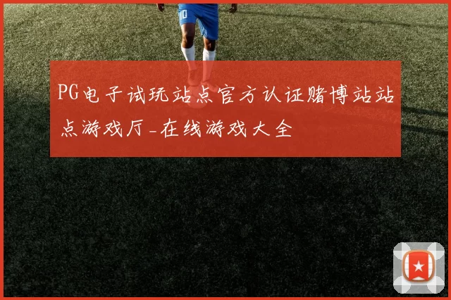 PG电子试玩站点官方认证赌博站站点游戏厅_在线游戏大全