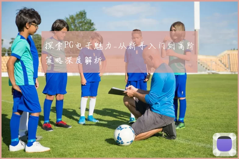 探索PG电子魅力_从新手入门到高阶策略深度解析