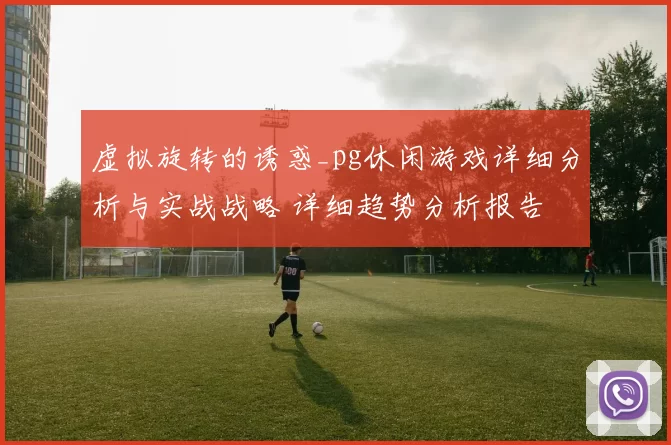 虚拟旋转的诱惑_pg休闲游戏详细分析与实战战略 详细趋势分析报告