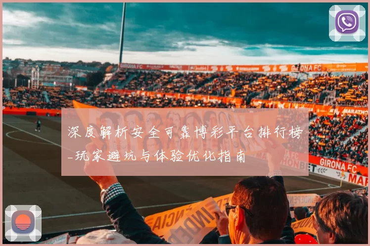 深度解析安全可靠博彩平台排行榜_玩家避坑与体验优化指南