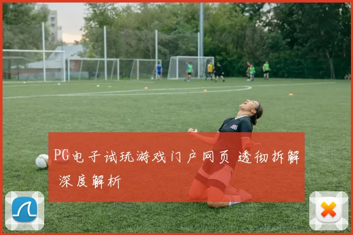 PG电子试玩游戏门户网页 透彻拆解 深度解析