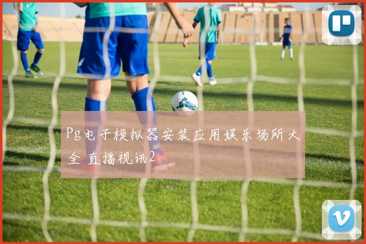 Pg电子模拟器安装应用娱乐场所大全 直播视讯2