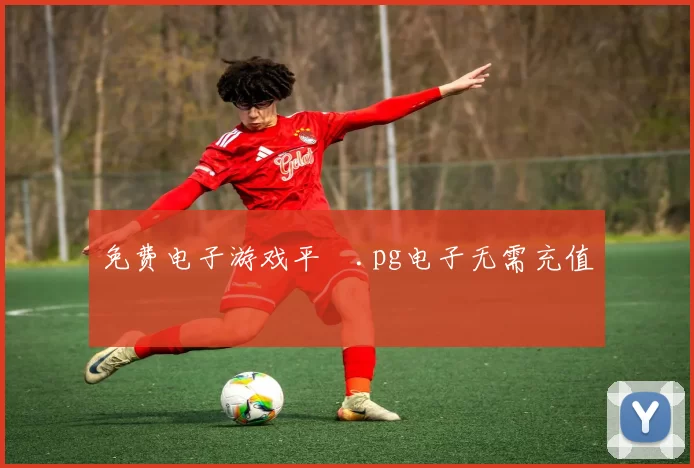 免费电子游戏平臺.pg电子无需充值