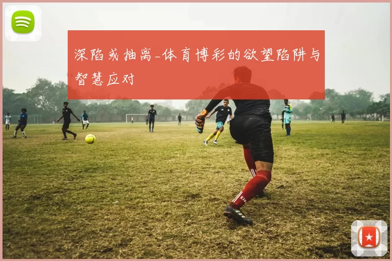 深陷或抽离_体育博彩的欲望陷阱与智慧应对