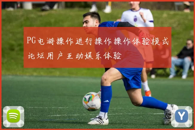 PG电游操作进行操作操作体验模式论坛用户互动娱乐体验