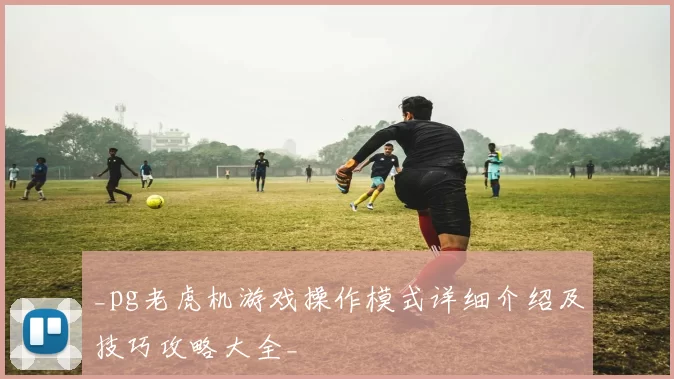 _pg老虎机游戏操作模式详细介绍及技巧攻略大全_