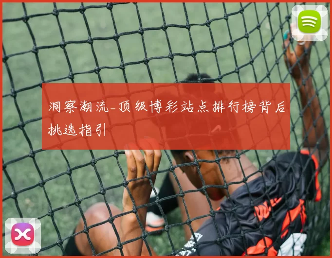 洞察潮流_顶级博彩站点排行榜背后挑选指引