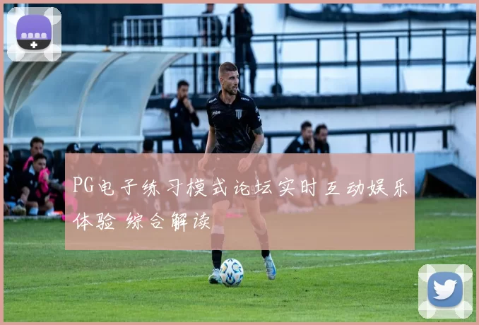 PG电子练习模式论坛实时互动娱乐体验 综合解读