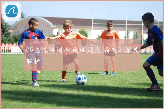 PG老虎机游戏试玩站点 荷官2 深度解析