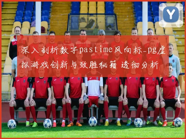 深入剖析数字pastime风向标_pg虚拟游戏创新与致胜秘籍 透彻分析