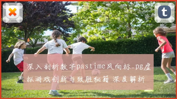 深入剖析数字pastime风向标_pg虚拟游戏创新与致胜秘籍 深度解析