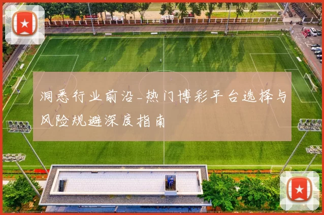 洞悉行业前沿_热门博彩平台选择与风险规避深度指南