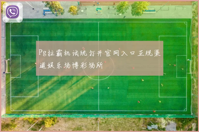 Pg拉霸机试玩打开官网入口正规渠道娱乐场博彩场所