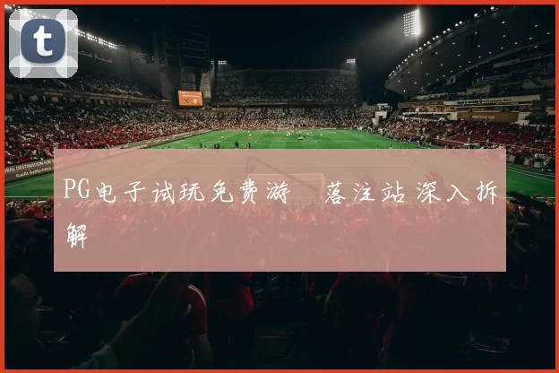 PG电子试玩免费游戲落注站 深入拆解