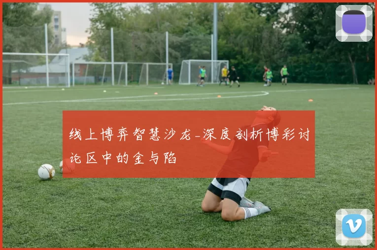 线上博弈智慧沙龙_深度剖析博彩讨论区中的金与陷