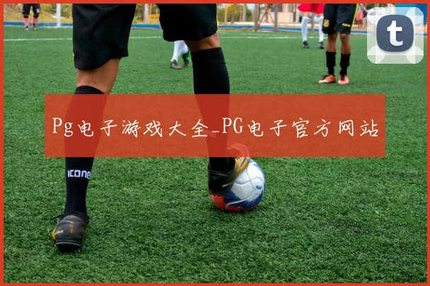 Pg电子游戏大全_PG电子官方网站