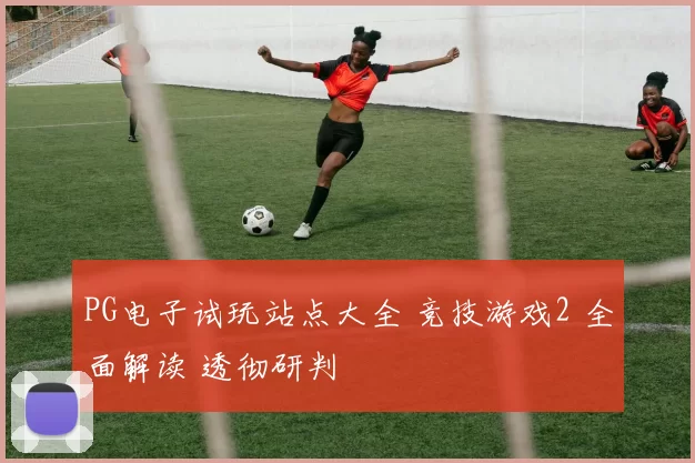 PG电子试玩站点大全 竞技游戏2 全面解读 透彻研判