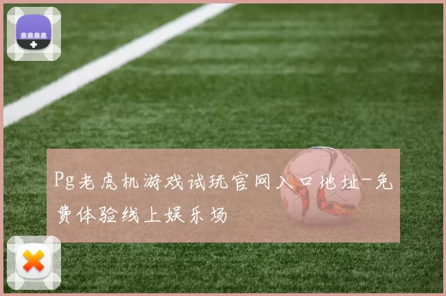 Pg老虎机游戏试玩官网入口地址-免费体验线上娱乐场