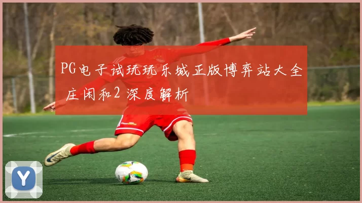 PG电子试玩玩乐城正版博弈站大全 庄闲和2 深度解析