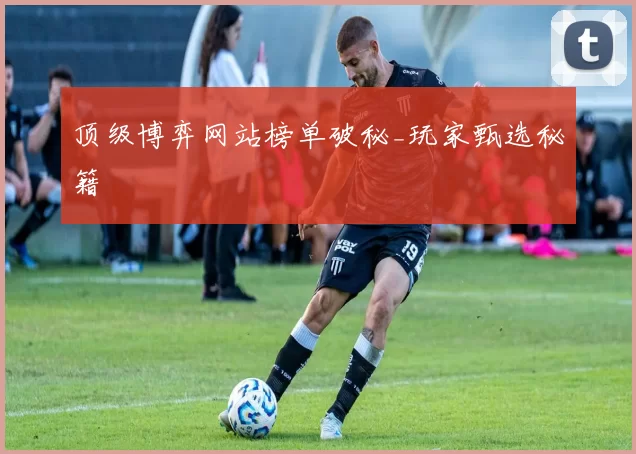 顶级博弈网站榜单破秘_玩家甄选秘籍