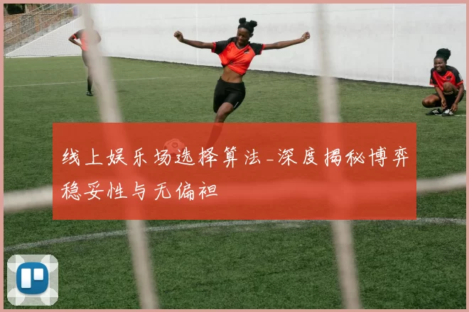 线上娱乐场选择算法_深度揭秘博弈稳妥性与无偏袒