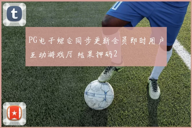 PG电子综合同步更新会员即时用户互动游戏厅 结果押码2
