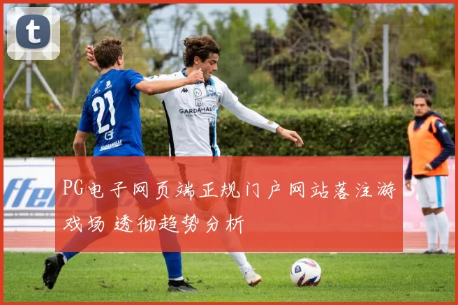 PG电子网页端正规门户网站落注游戏场 透彻趋势分析