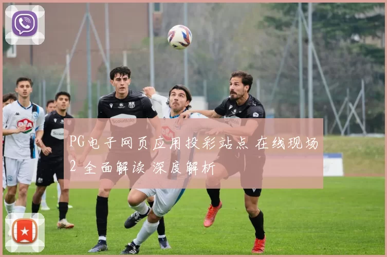 PG电子网页应用投彩站点 在线现场2 全面解读 深度解析