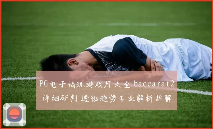 PG电子试玩游戏厅大全 baccarat2 详细研判 透彻趋势专业解析拆解
