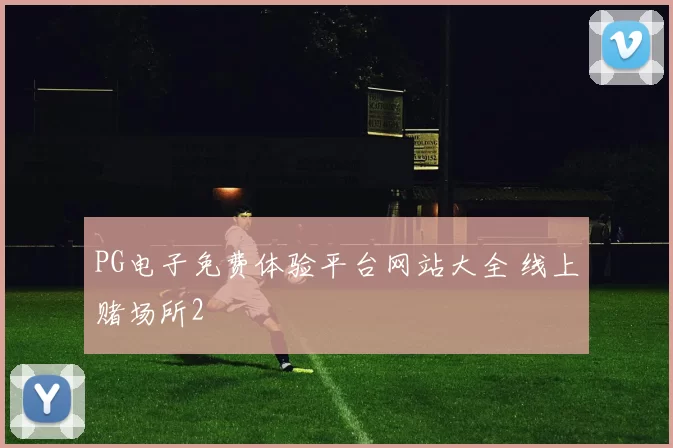 PG电子免费体验平台网站大全 线上赌场所2
