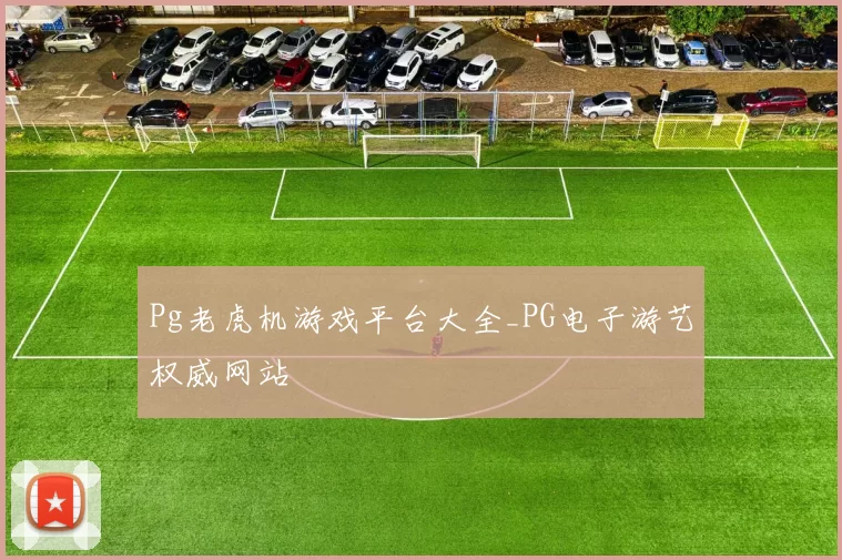 Pg老虎机游戏平台大全_PG电子游艺权威网站