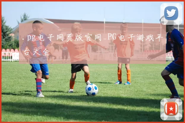 .pg电子网页版官网_PG电子游戏平台大全