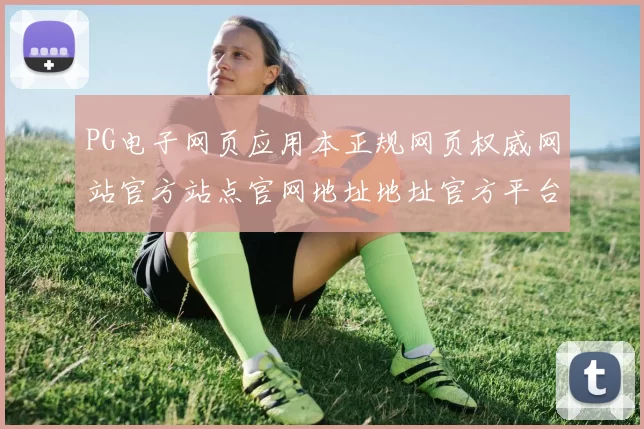 PG电子网页应用本正规网页权威网站官方站点官网地址地址官方平台访问入口访问入口地址大全