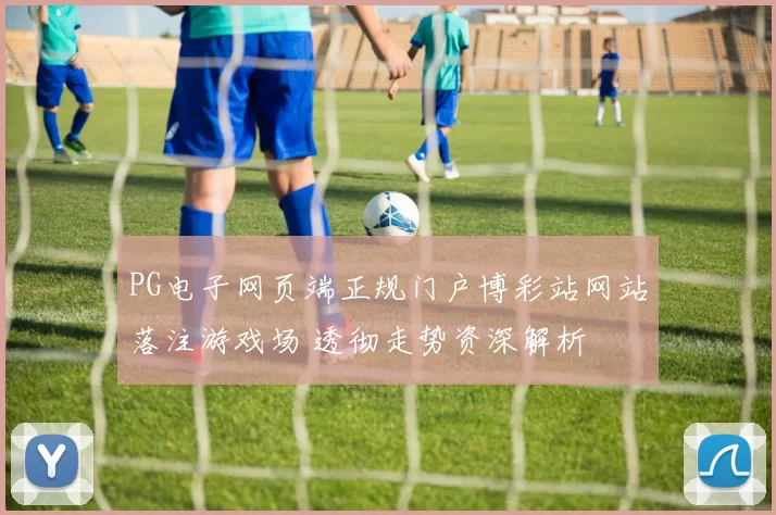 PG电子网页端正规门户博彩站网站落注游戏场 透彻走势资深解析