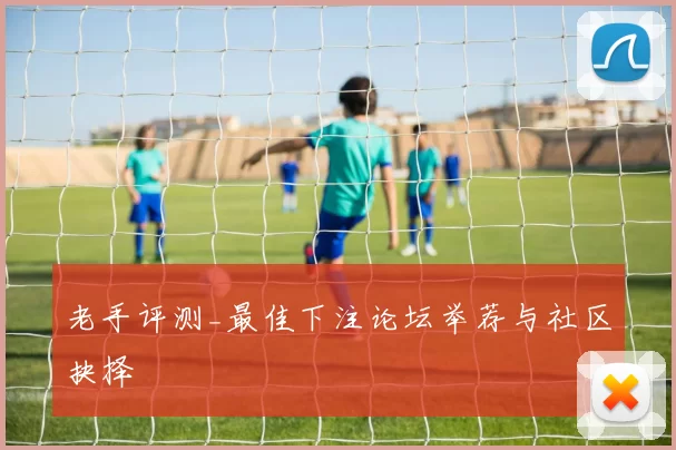 老手评测_最佳下注论坛举荐与社区抉择