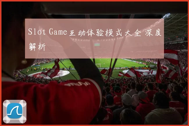 Slot Game互动体验模式大全 深度解析