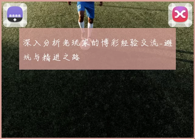 深入分析老玩家的博彩经验交流_避坑与精进之路